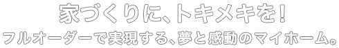 家づくりに、トキメキを！フルオーダーで実現する、夢と感動のマイホーム。