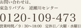 お問い合わせは、東急リバブル株式会社逆瀬川センター 0120-109-473 営業時間／9時30分〜18時 定休日／火・水曜日