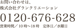 お問い合わせは、株式会社グランクリエーション 0120-676-628 営業時間／10時〜18時 定休日／水曜日