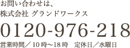 お問い合わせは、株式会社グランドワークス 0120-976-218 営業時間／10時〜18時 定休日／水曜日