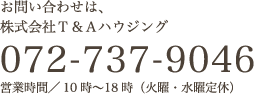 お問い合わせは、株式会社Ｔ＆Ａハウジング 072-737-9046 受付／10時〜18時（火曜・水曜定休）