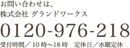 お問い合わせは、株式会社 グランドワークス 0120-976-218 営業時間／10時〜18時 定休日／水曜日