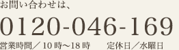 お問い合わせは、 0120-046-169 営業時間／10時〜18時 定休日／水曜日